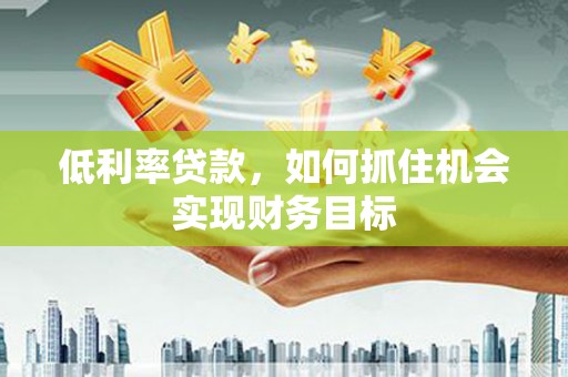 红岗低利率贷款，如何抓住机会实现财务目标