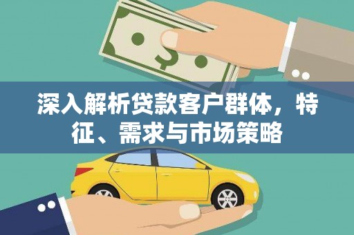 红岗深入解析贷款客户群体，特征、需求与市场策略
