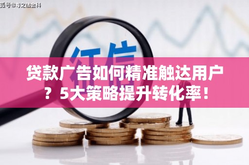 红岗贷款广告如何精准触达用户？5大策略提升转化率！