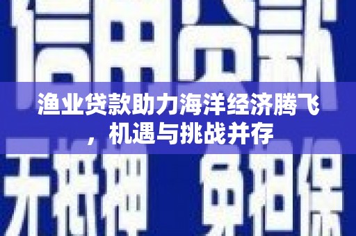 红岗渔业贷款助力海洋经济腾飞，机遇与挑战并存