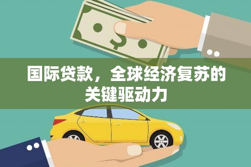 红岗国际贷款，全球经济复苏的关键驱动力