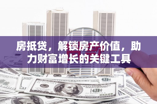红岗房抵贷，解锁房产价值，助力财富增长的关键工具