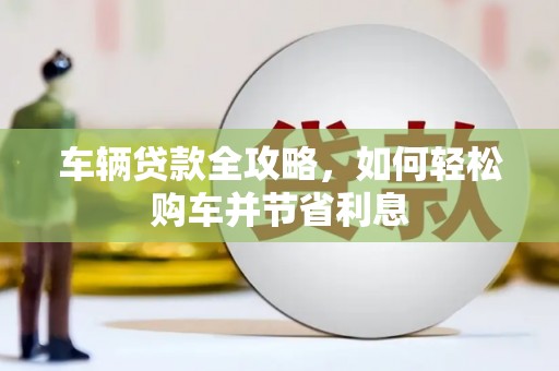 红岗车辆贷款全攻略，如何轻松购车并节省利息