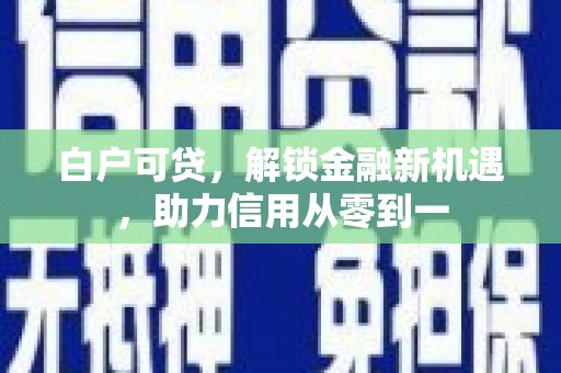 红岗白户可贷，解锁金融新机遇，助力信用从零到一