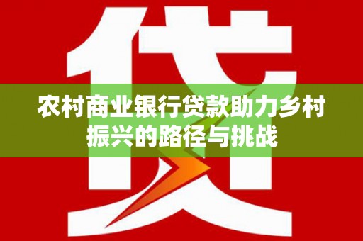 红岗农村商业银行贷款助力乡村振兴的路径与挑战