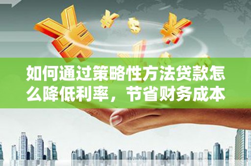 红岗如何通过策略性方法贷款怎么降低利率，节省财务成本