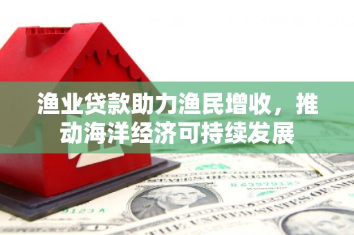 红岗渔业贷款助力渔民增收，推动海洋经济可持续发展