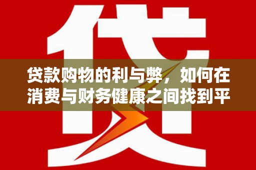 红岗贷款购物的利与弊，如何在消费与财务健康之间找到平衡