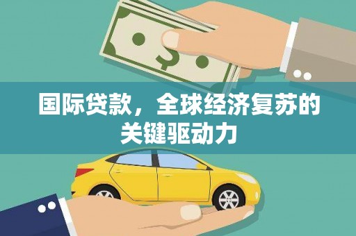 红岗国际贷款，全球经济复苏的关键驱动力