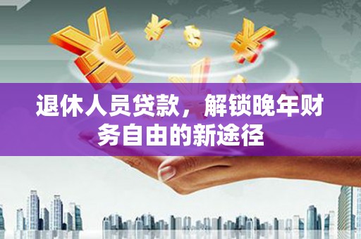 红岗退休人员贷款，解锁晚年财务自由的新途径