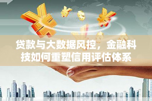 红岗贷款与大数据风控，金融科技如何重塑信用评估体系
