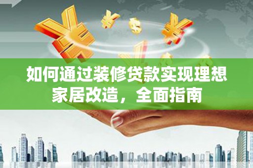 红岗如何通过装修贷款实现理想家居改造，全面指南