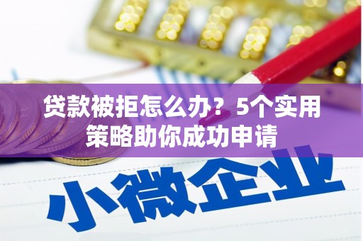红岗贷款被拒怎么办？5个实用策略助你成功申请