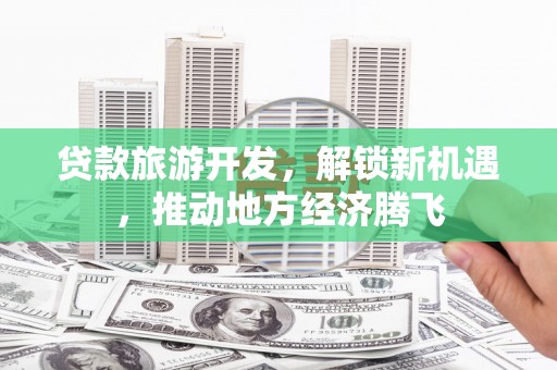 红岗贷款旅游开发，解锁新机遇，推动地方经济腾飞