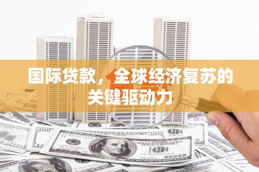 红岗国际贷款，全球经济复苏的关键驱动力