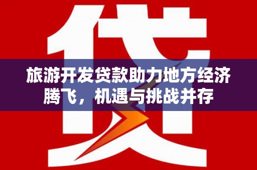 红岗旅游开发贷款助力地方经济腾飞，机遇与挑战并存