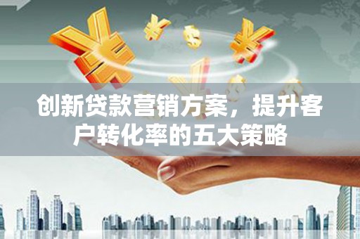 红岗创新贷款营销方案，提升客户转化率的五大策略