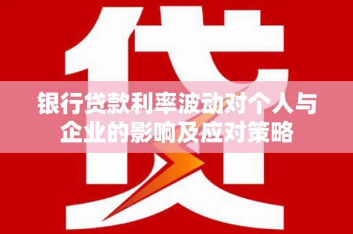 红岗银行贷款利率波动对个人与企业的影响及应对策略