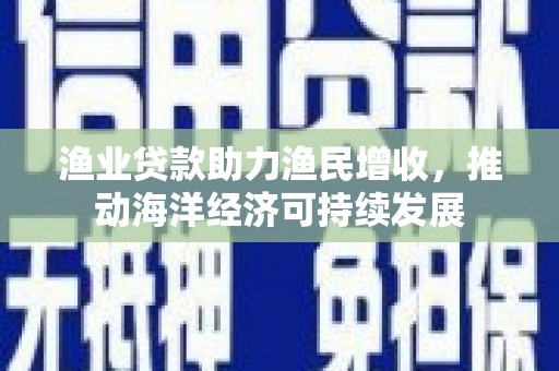 红岗渔业贷款助力渔民增收，推动海洋经济可持续发展