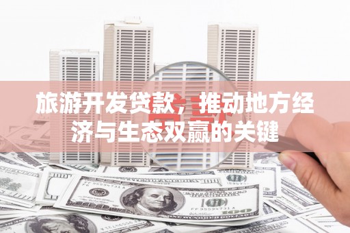 红岗旅游开发贷款，推动地方经济与生态双赢的关键