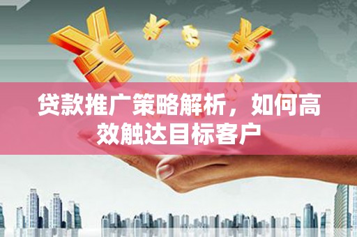 红岗贷款推广策略解析，如何高效触达目标客户