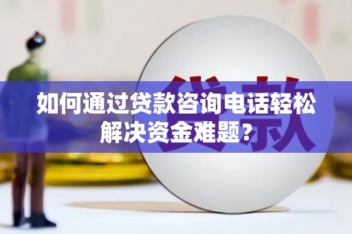 红岗如何通过贷款咨询电话轻松解决资金难题？
