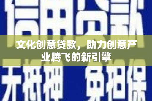 红岗文化创意贷款，助力创意产业腾飞的新引擎