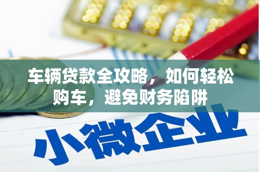 红岗车辆贷款全攻略，如何轻松购车，避免财务陷阱