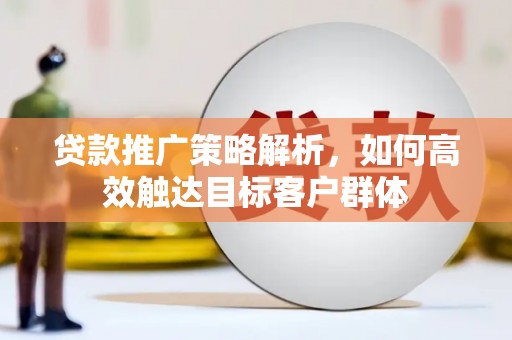红岗贷款推广策略解析，如何高效触达目标客户群体