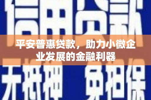 红岗平安普惠贷款，助力小微企业发展的金融利器