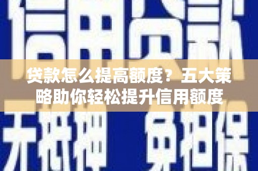 红岗贷款怎么提高额度？五大策略助你轻松提升信用额度