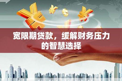 红岗宽限期贷款，缓解财务压力的智慧选择
