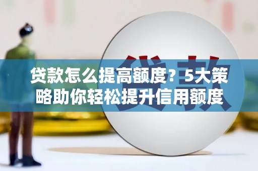 红岗贷款怎么提高额度？5大策略助你轻松提升信用额度