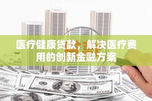 红岗医疗健康贷款，解决医疗费用的创新金融方案