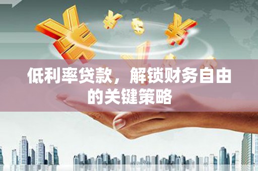 红岗低利率贷款，解锁财务自由的关键策略
