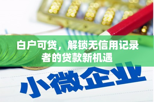 红岗白户可贷，解锁无信用记录者的贷款新机遇