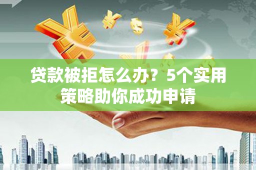 红岗贷款被拒怎么办？5个实用策略助你成功申请