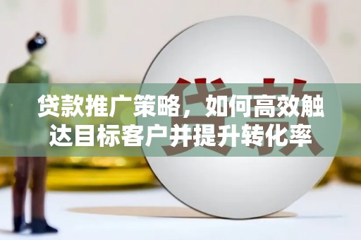 红岗贷款推广策略，如何高效触达目标客户并提升转化率