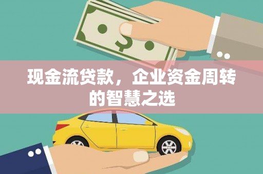 红岗现金流贷款，企业资金周转的智慧之选