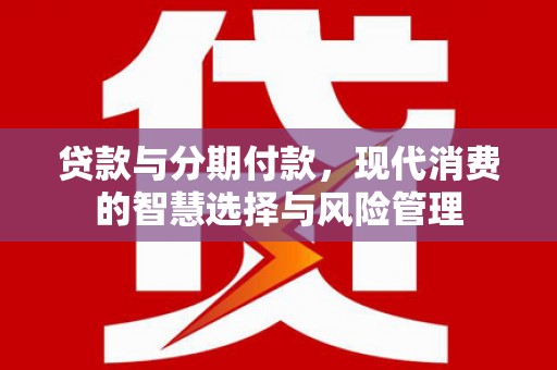 红岗贷款与分期付款，现代消费的智慧选择与风险管理