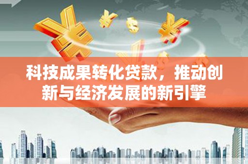 红岗科技成果转化贷款，推动创新与经济发展的新引擎