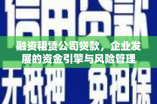 红岗融资租赁公司贷款，企业发展的资金引擎与风险管理