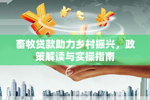 红岗畜牧贷款助力乡村振兴，政策解读与实操指南