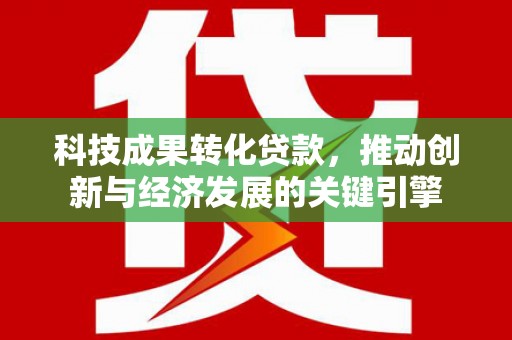 红岗科技成果转化贷款，推动创新与经济发展的关键引擎
