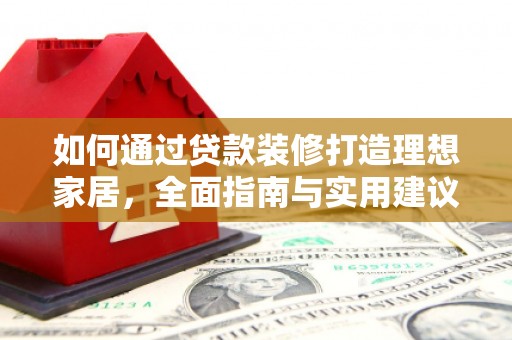 红岗如何通过贷款装修打造理想家居,全面指南与实用建议 红岗如何通过贷款装修打造理想家居,全面指南与实用建议