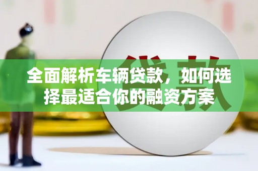 红岗全面解析车辆贷款，如何选择最适合你的融资方案