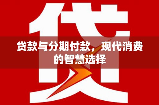 红岗贷款与分期付款，现代消费的智慧选择
