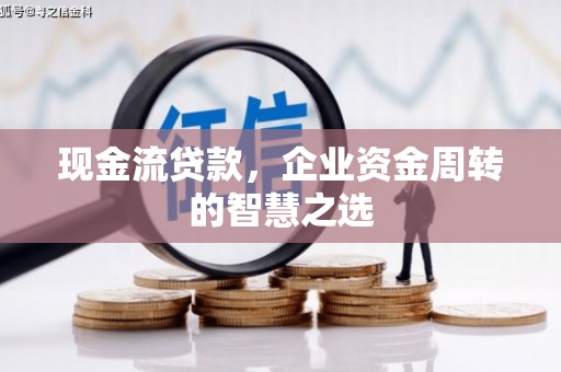 红岗现金流贷款，企业资金周转的智慧之选
