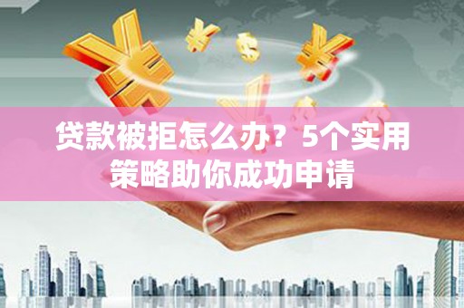 红岗贷款被拒怎么办？5个实用策略助你成功申请