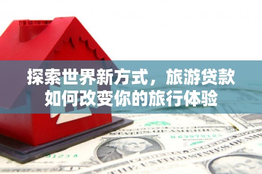 红岗探索世界新方式，旅游贷款如何改变你的旅行体验